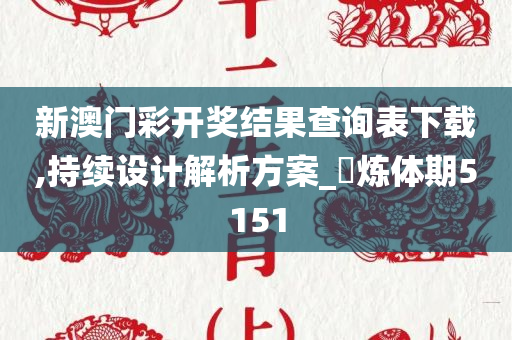 新澳门彩开奖结果查询表下载,持续设计解析方案_?炼体期5151