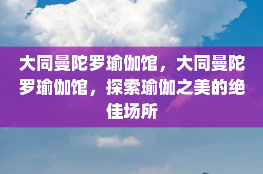 大同曼陀罗瑜伽馆，大同曼陀罗瑜伽馆，探索瑜伽之美的绝佳场所