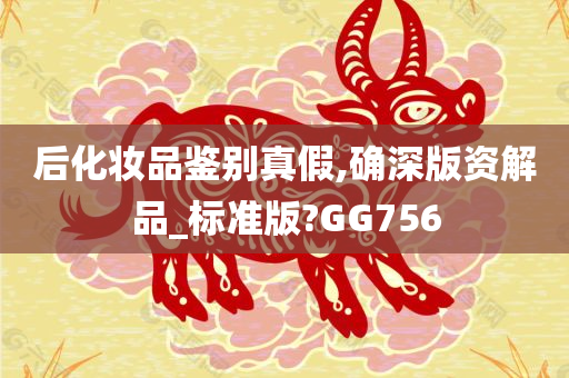后化妆品鉴别真假,确深版资解品_标准版?GG756今晚必出三肖2025_2025新澳门精准免费提供·精确判断