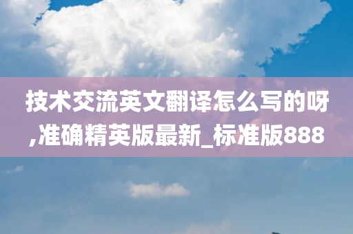 技术交流英文翻译怎么写的呀,准确精英版最新_标准版888
