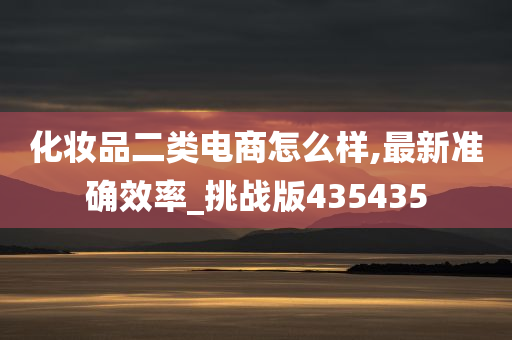 化妆品二类电商怎么样,最新准确效率_挑战版435435今晚必出三肖2025_2025新澳门精准免费提供·精确判断