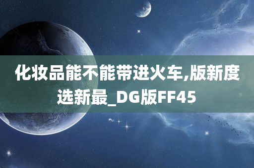 化妆品能不能带进火车,版新度选新最_DG版FF45