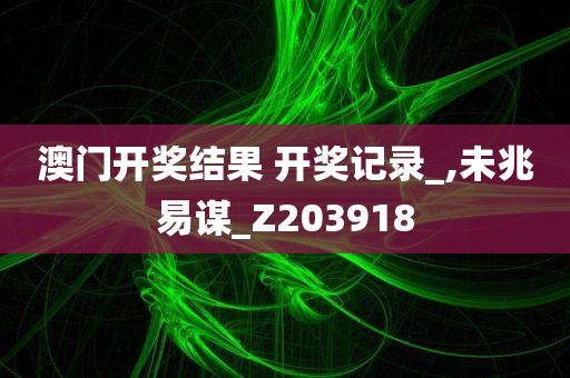 澳门开奖结果 开奖记录_,未兆易谋_Z203918