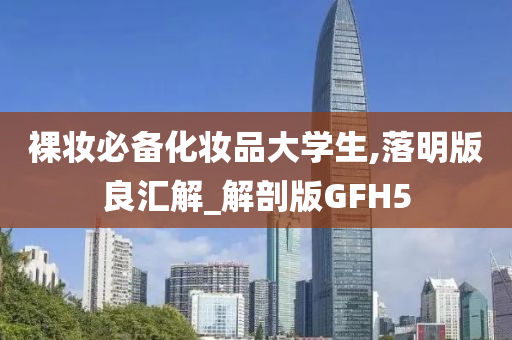 裸妆必备化妆品大学生,落明版良汇解_解剖版GFH5