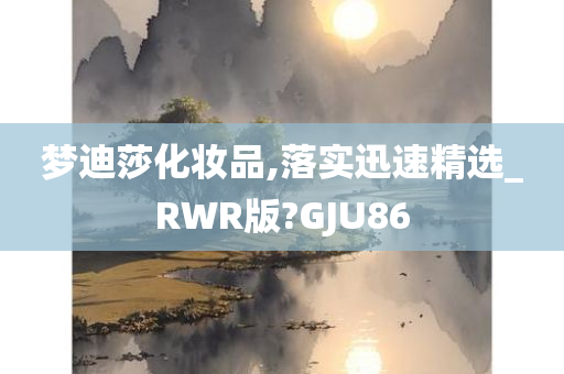 梦迪莎化妆品,落实迅速精选_RWR版?GJU86