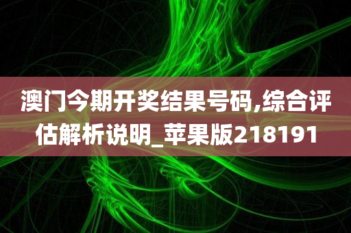 澳门今期开奖结果号码,综合评估解析说明_苹果版218191