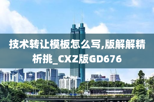 技术转让模板怎么写,版解解精析挑_CXZ版GD676