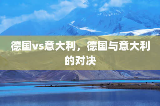 德国vs意大利，德国与意大利的对决