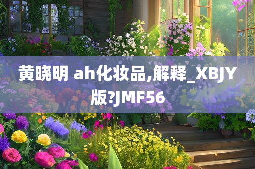 黄晓明 ah化妆品,解释_XBJY版?JMF56