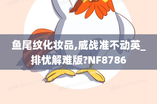 鱼尾纹化妆品,威战准不动英_排忧解难版?NF8786今晚必出三肖2025_2025新澳门精准免费提供·精确判断