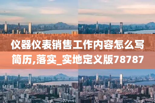 仪器仪表销售工作内容怎么写简历,落实_实地定义版78787