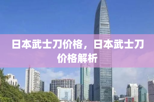 日本武士刀价格，日本武士刀价格解析