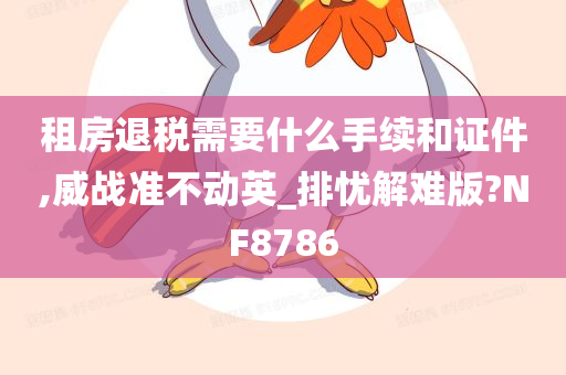 租房退税需要什么手续和证件,威战准不动英_排忧解难版?NF8786
