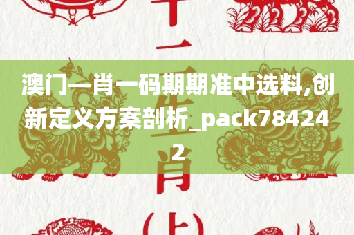 澳门—肖一码期期准中选料,创新定义方案剖析_pack784242