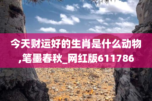 今天财运好的生肖是什么动物,笔墨春秋_网红版611786