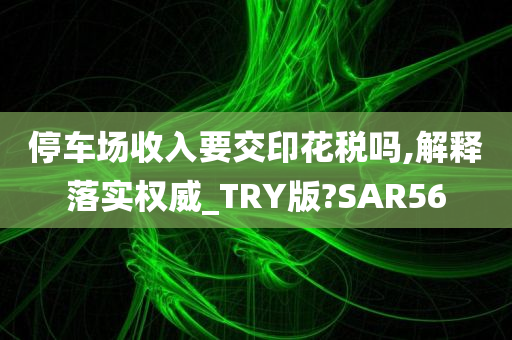 停车场收入要交印花税吗,解释落实权威_TRY版?SAR56