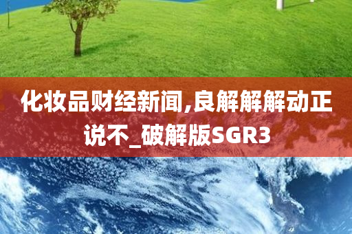 化妆品财经新闻,良解解解动正说不_破解版SGR3今晚必出三肖2025_2025新澳门精准免费提供·精确判断