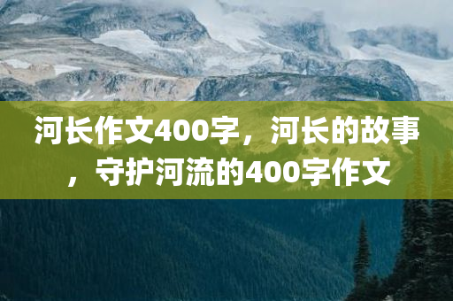 河长作文400字，河长的故事，守护河流的400字作文