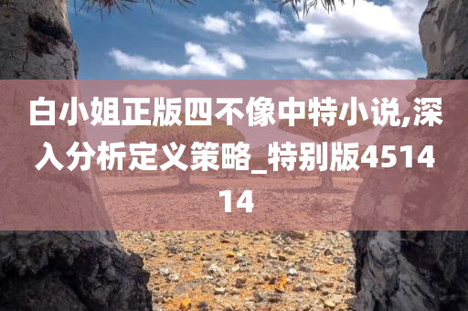 白小姐正版四不像中特小说,深入分析定义策略_特别版451414