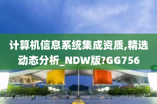 计算机信息系统集成资质,精选动态分析_NDW版?GG756