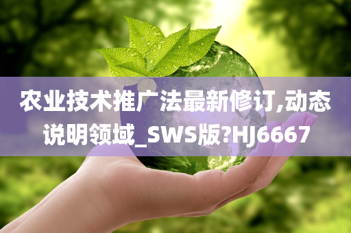 农业技术推广法最新修订,动态说明领域_SWS版?HJ6667