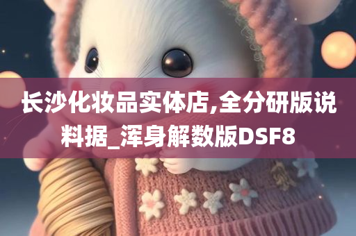 长沙化妆品实体店,全分研版说料据_浑身解数版DSF8