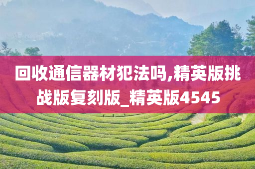 回收通信器材犯法吗,精英版挑战版复刻版_精英版4545