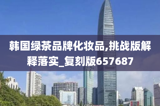 韩国绿茶品牌化妆品,挑战版解释落实_复刻版657687