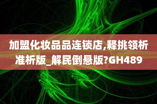 加盟化妆品品连锁店,释挑领析准析版_解民倒悬版?GH489