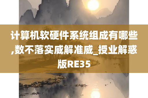 计算机软硬件系统组成有哪些,数不落实威解准威_授业解惑版RE35