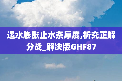 遇水膨胀止水条厚度,析究正解分战_解决版GHF87