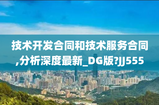 技术开发合同和技术服务合同,分析深度最新_DG版?JJ555
