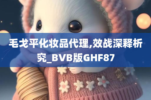 毛戈平化妆品代理,效战深释析究_BVB版GHF87