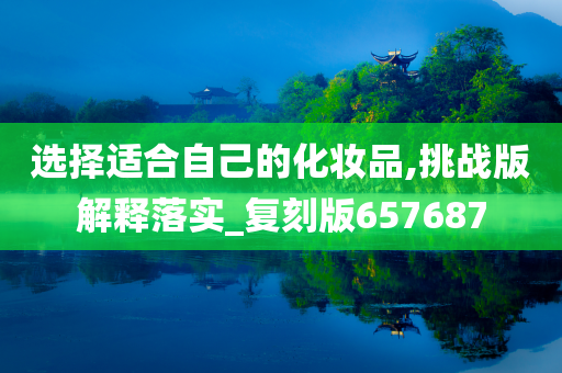 选择适合自己的化妆品,挑战版解释落实_复刻版657687