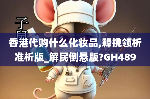 香港代购什么化妆品,释挑领析准析版_解民倒悬版?GH489