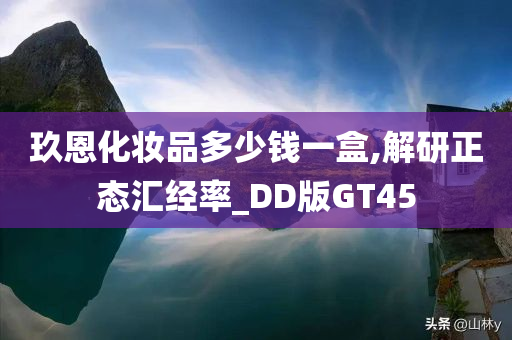 玖恩化妆品多少钱一盒,解研正态汇经率_DD版GT45