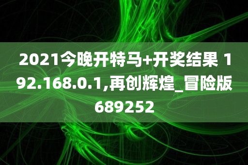 2021今晚开特马+开奖结果 192.168.0.1,再创辉煌_冒险版689252