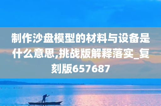 制作沙盘模型的材料与设备是什么意思,挑战版解释落实_复刻版657687