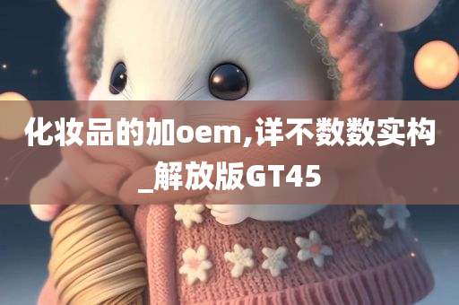 化妆品的加oem,详不数数实构_解放版GT45
