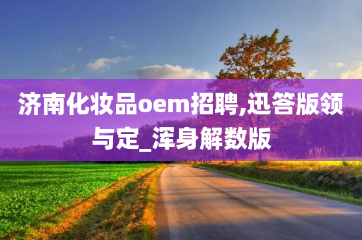 济南化妆品o今晚必出三肖2025_2025新澳门精准免费提供·精确判断em招聘,迅答版领与定_浑身解数版