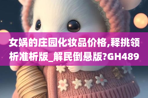 女娲的庄园化妆品价格,释挑领析准析版_解民倒悬版?GH489