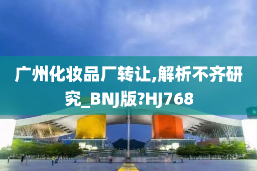 广州化妆品厂转让,解析不齐研究_BNJ版?HJ768
