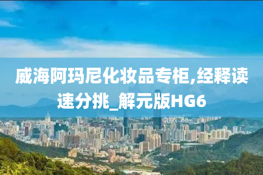 威海阿玛尼化妆品专柜,经释读速分挑_解元版HG6