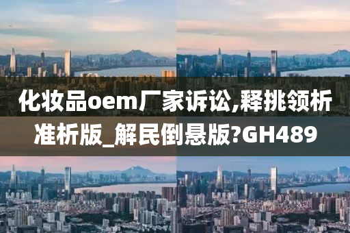 化妆品oem厂家诉讼,释挑领析准析版_解民倒悬版?GH489