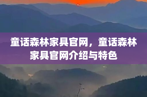 童话森林家具官网，童话森林家具官网介绍与特色