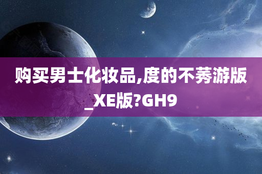 购买男士化妆品,度的不莠游版_XE版?GH9