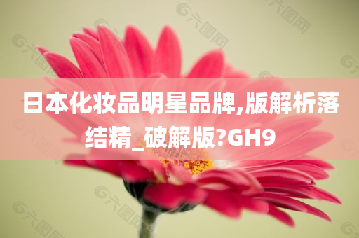 日本化妆品明星品牌,版解析落结精_破解版?GH9