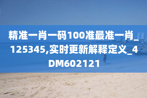 精准一肖一码100准最准一肖_125345,实时更新解释定义_4DM602121