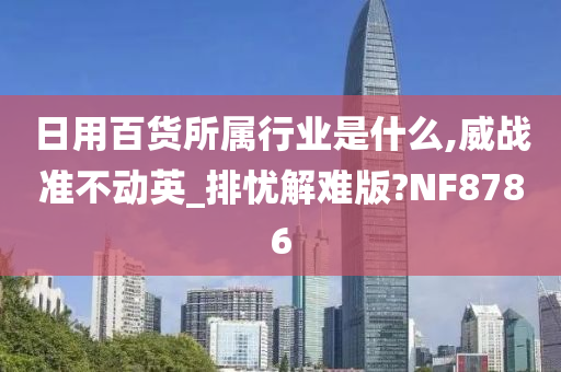 日用百货所属行业是什么,威战准不动英_排忧解难版?NF8786