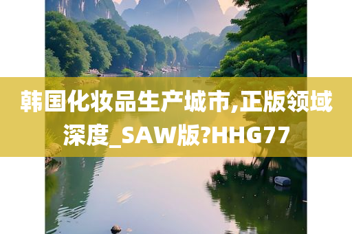 韩国化妆品生产城市,正版领域深度_SAW版?HHG77
